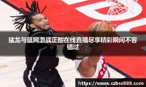 猛龙与篮网激战正酣在线直播尽享精彩瞬间不容错过