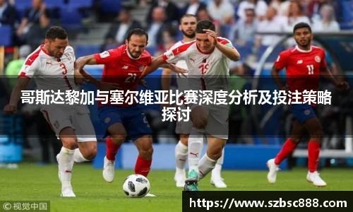 哥斯达黎加与塞尔维亚比赛深度分析及投注策略探讨