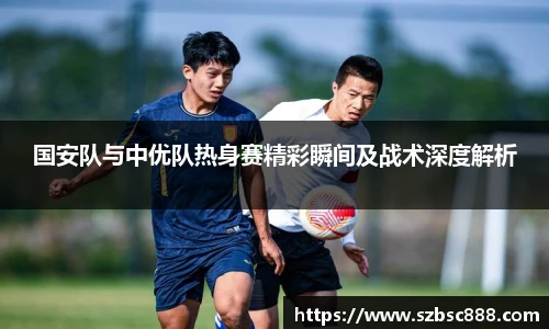 CMP体育国安队与中优队热身赛精彩瞬间及战术深度解析