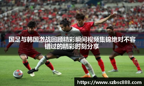 CMP体育国足与韩国激战回顾精彩瞬间视频集锦绝对不容错过的精彩时刻分享