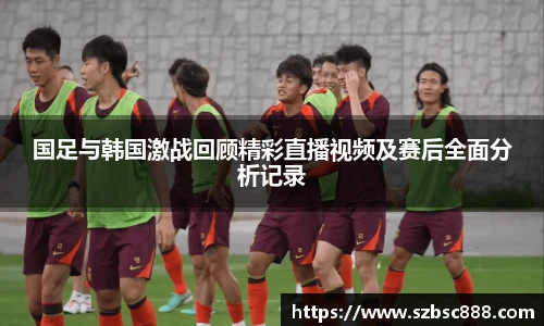 CMP体育国足与韩国激战回顾精彩直播视频及赛后全面分析记录