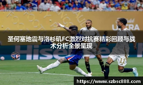 CMP体育圣何塞地震与洛杉矶FC激烈对抗赛精彩回顾与战术分析全景呈现