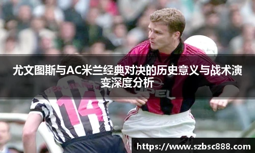 CMP体育尤文图斯与AC米兰经典对决的历史意义与战术演变深度分析