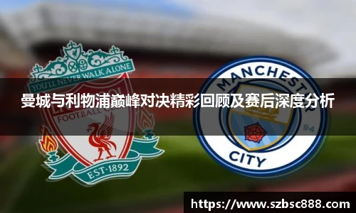 CMP体育曼城与利物浦巅峰对决精彩回顾及赛后深度分析