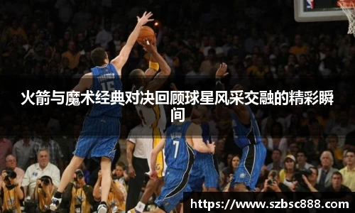 CMP体育火箭与魔术经典对决回顾球星风采交融的精彩瞬间