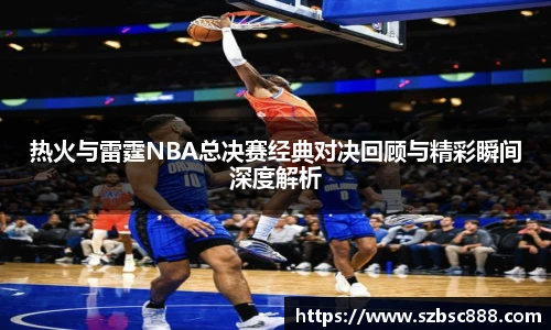 CMP体育热火与雷霆NBA总决赛经典对决回顾与精彩瞬间深度解析